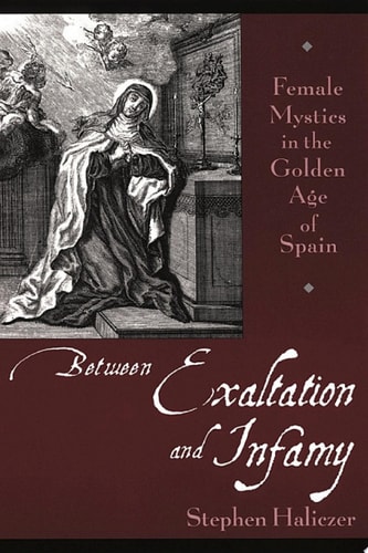 Between Exaltation and Infamy: Female Mystics in the Golden Age of Spain