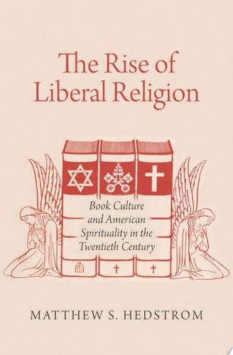 The Rise of Liberal Religion: Book Culture and American Spirituality in the Twentieth Century
