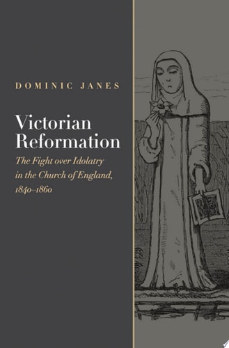 Victorian Reformation: The Fight Over Idolatry in the Church of England, 1840-1860