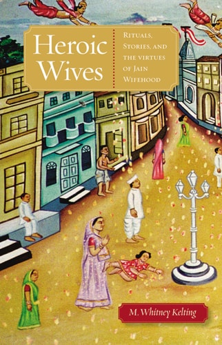 Heroic Wives: Rituals, Stories, and the Virtues of Jain Wifehood