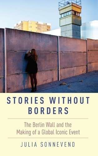 Stories Without Borders The Berlin Wall and the Making of a Global Iconic Event