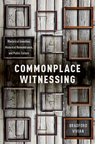 Commonplace Witnessing Rhetorical Invention, Historical Remembrance, and Public Culture