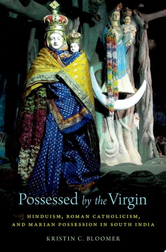 Possessed by the Virgin Hinduism, Roman Catholicism, and Marian Possession in South India