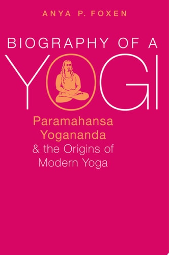 Biography of a Yogi: Paramahansa Yogananda and the Origins of Modern Yoga