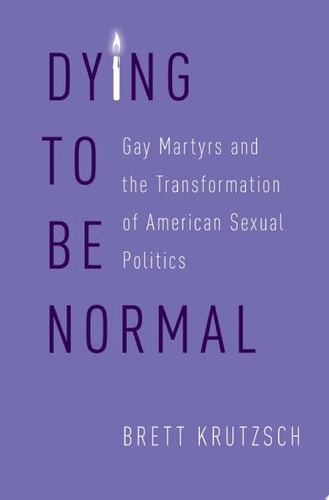 Dying to Be Normal: Gay Martyrs and the Transformation of American Sexual Politics