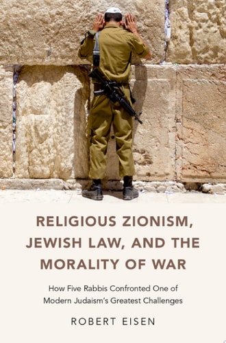 Religious Zionism, Jewish Law, and the Morality of War How Five Rabbis Confronted One of Modern Judaism's Greatest Challenges