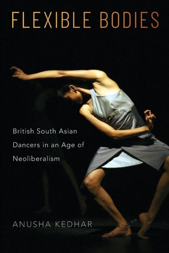 Flexible Bodies British South Asian Dancers in an Age of Neoliberalism