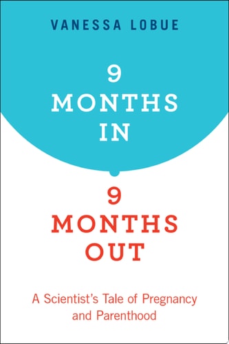 9 Months In, 9 Months Out: A Scientist's Tale of Pregnancy and Parenthood