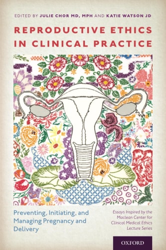 Reproductive Ethics in Clinical Practice: Preventing, Initiating, and Managing Pregnancy and Delivery: Essays Inspired by the MacLean Center for Clinical Medical Ethics Lecture Series