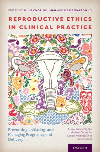 Reproductive Ethics in Clinical Practice: Preventing, Initiating, and Managing Pregnancy and Delivery--Essays Inspired by the MacLean Center for Clinical Medical Ethics Lecture Series