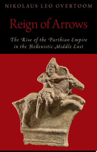 Reign of Arrows: The Rise of the Parthian Empire in the Hellenistic Middle East