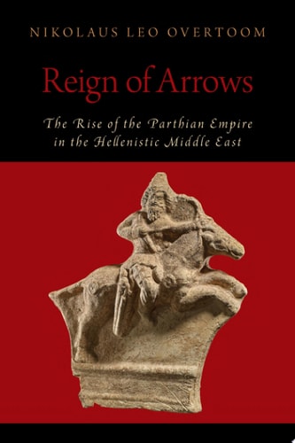 Reign of Arrows: The Rise of the Parthian Empire in the Hellenistic Middle East