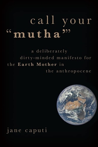 Call Your "Mutha'": A Deliberately Dirty-Minded Manifesto for the Earth Mother in the Anthropocene