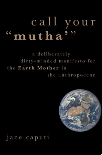 Call Your "Mutha'": A Deliberately Dirty-Minded Manifesto for the Earth Mother in the Anthropocene