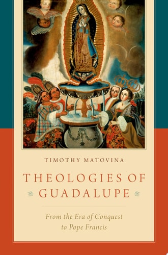 Theologies of Guadalupe From the Era of Conquest to Pope Francis