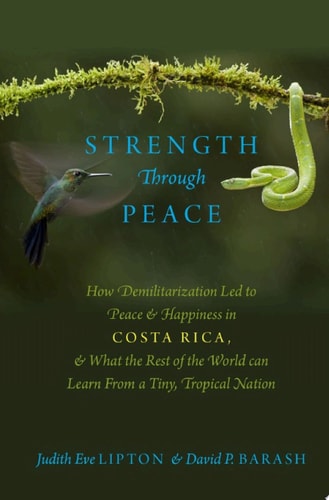 Strength Through Peace: How Demilitarization Led to Peace and Happiness in Costa Rica, and What the Rest of the World Can Learn From a Tiny, Tropical Nation