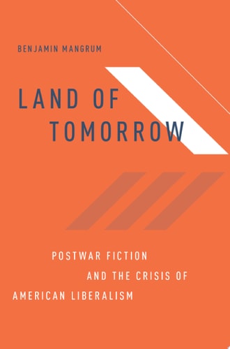 Land of Tomorrow Postwar Fiction and the Crisis of American Liberalism