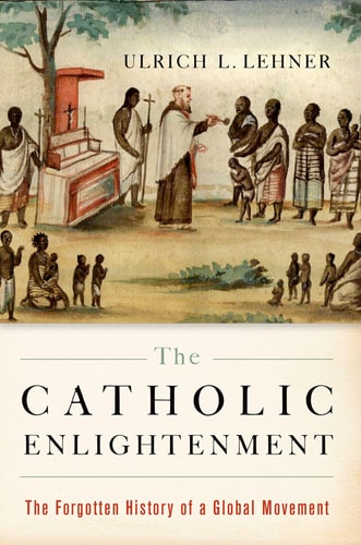 The Catholic Enlightenment The Forgotten History of a Global Movement