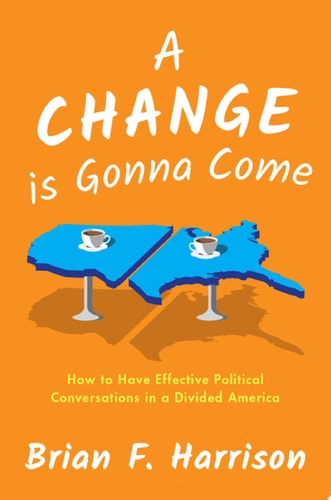 A Change is Gonna Come How to Have Effective Political Conversations in a Divided America