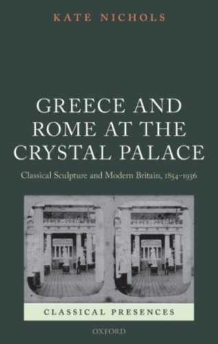 Greece and Rome at the Crystal Palace: Classical Sculpture and Modern Britain, 1854-1936