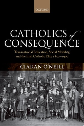 Catholics of Consequence: Transnational Education, Social Mobility, and the Irish Catholic Elite 1850-1900