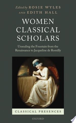 Women Classical Scholars: Unsealing the Fountain from the Renaissance to Jacqueline de Romilly