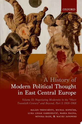 A History of Modern Political Thought in East Central Europe: Negotiating Modernity in the 'Short Twentieth Century' and Beyond, Part I: 1918-1968