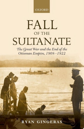 Fall of the Sultanate: The Great War and the End of the Ottoman Empire 1908-1922