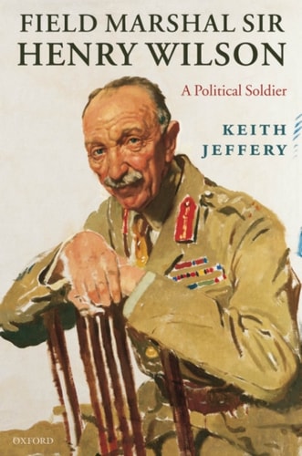 Field Marshal Sir Henry Wilson: A Political Soldier
