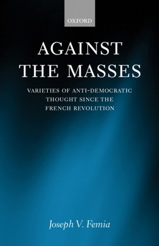 Against the Masses: Varieties of Anti-Democratic Thought since the French Revolution