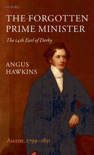 The Forgotten Prime Minister: The 14th Earl of Derby, Volume I: Ascent, 1799-1851
