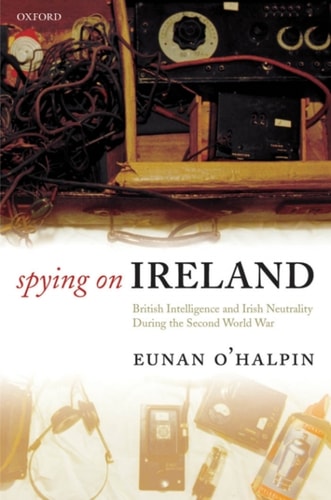Spying on Ireland: British Intelligence and Irish Neutrality during the Second World War