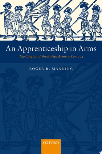 An Apprenticeship in Arms: The Origins of the British Army 1585-1702
