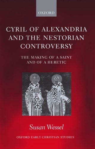 Cyril of Alexandria and the Nestorian Controversy: The Making of a Saint and of a Heretic