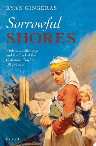 Sorrowful Shores: Violence, Ethnicity, and the End of the Ottoman Empire 1912-1923