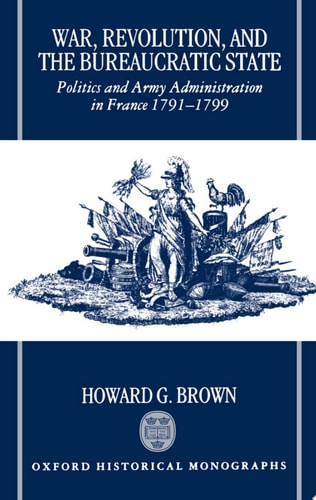 War, Revolution, and the Bureaucratic State: Politics and Army Administration in France, 1791-1799