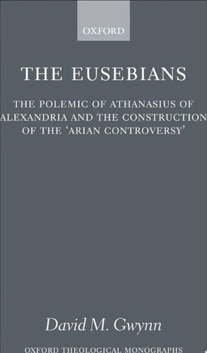 The Eusebians: The Polemic of Athanasius of Alexandria and the Construction of the Arian Controversy