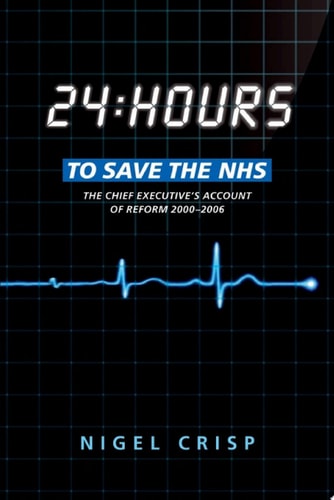 24 Hours to Save the NHS: The Chief Executive's Account of Reform 2000 to 2006