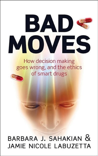 Bad Moves: How Decision Making Goes Wrong, and the Ethics of Smart Drugs