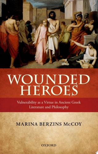 Wounded Heroes: Vulnerability As a Virtue in Ancient Greek Literature and Philosophy