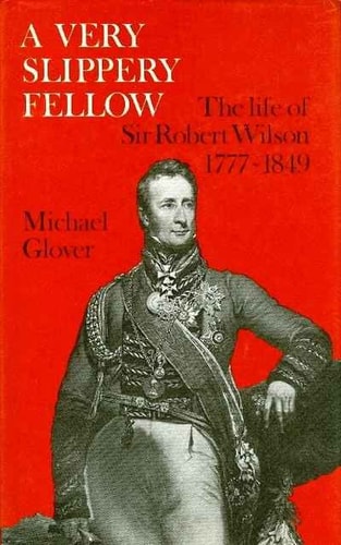A Very Slippery Fellow: The Life of Sir Robert Wilson, 1777-1849