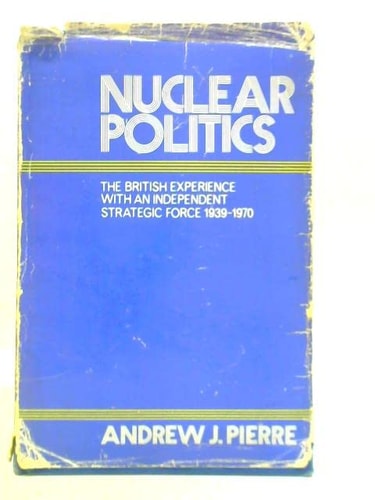 Nuclear Politics: The British Experience with an Independent Strategic Force, 1939-1970