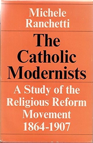 The Catholic Modernists: A Study of the Religious Reform Movement, 1864-1907