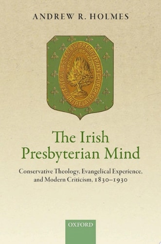 The Irish Presbyterian Mind: Conservative Theology, Evangelical Experience, and Modern Criticism, 1830-1930