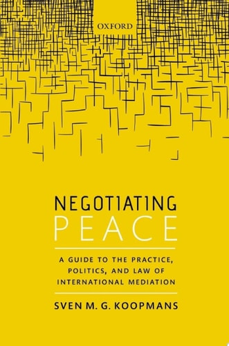 Negotiating Peace: A Guide to the Practice, Politics, and Law of International Mediation
