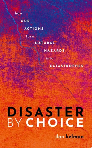 Disaster by Choice: How Our Actions Turn Natural Hazards into Catastrophes