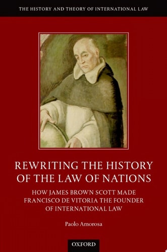 Rewriting the History of the Law of Nations: How James Brown Scott Made Francisco de Vitoria the Founder of International Law