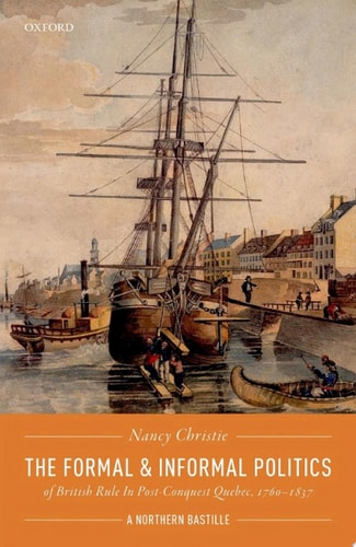 The Formal and Informal Politics of British Rule in Post-Conquest Quebec, 1760-1837: A Northern Bastille