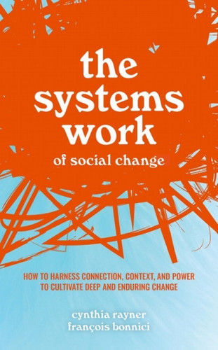 The Systems Work of Social Change How to Harness Connection, Context, and Power to Cultivate Deep and Enduring Change