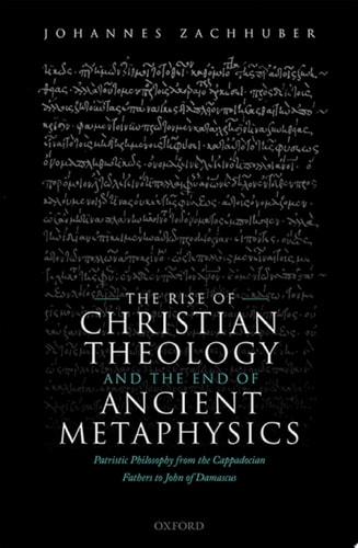 The Rise of Christian Theology and the End of Ancient Metaphysics: Patristic Philosophy from the Cappadocian Fathers to John of Damascus